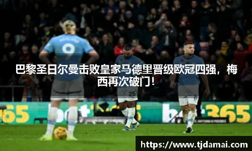 巴黎圣日尔曼击败皇家马德里晋级欧冠四强，梅西再次破门！