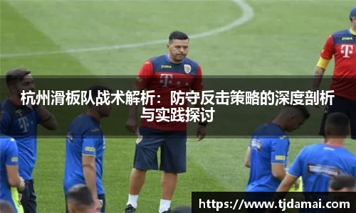 杭州滑板队战术解析:防守反击策略的深度剖析与实践探讨