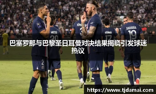 巴塞罗那与巴黎圣日耳曼对决结果揭晓引发球迷热议